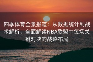 四季体育全景报道：从数据统计到战术解析，全面解读NBA联盟中每场关键对决的战略布局