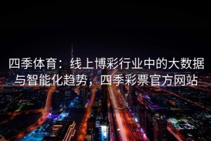四季体育：线上博彩行业中的大数据与智能化趋势，四季彩票官方网站