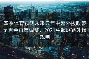 四季体育预测未来五年中超外援政策是否会再度调整，2021中超联赛外援规则