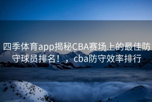 四季体育app揭秘CBA赛场上的最佳防守球员排名！，cba防守效率排行