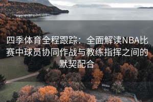 四季体育全程跟踪：全面解读NBA比赛中球员协同作战与教练指挥之间的默契配合