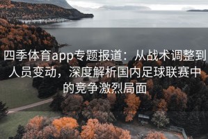 四季体育app专题报道：从战术调整到人员变动，深度解析国内足球联赛中的竞争激烈局面