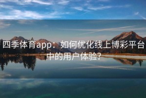 四季体育app：如何优化线上博彩平台中的用户体验？