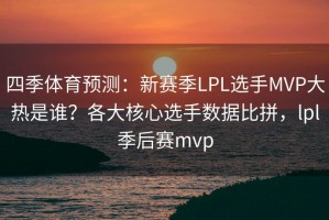 四季体育预测：新赛季LPL选手MVP大热是谁？各大核心选手数据比拼，lpl季后赛mvp