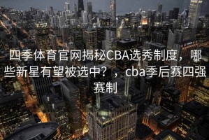 四季体育官网揭秘CBA选秀制度，哪些新星有望被选中？，cba季后赛四强赛制