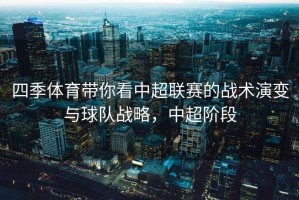 四季体育带你看中超联赛的战术演变与球队战略，中超阶段