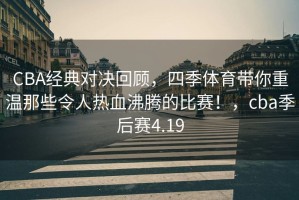 CBA经典对决回顾，四季体育带你重温那些令人热血沸腾的比赛！，cba季后赛4.19