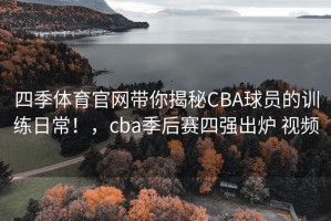 四季体育官网带你揭秘CBA球员的训练日常！，cba季后赛四强出炉 视频