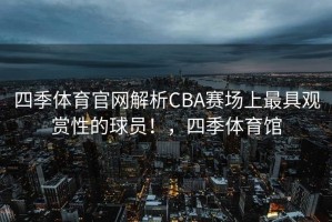 四季体育官网解析CBA赛场上最具观赏性的球员！，四季体育馆