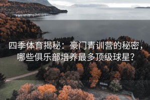 四季体育揭秘：豪门青训营的秘密，哪些俱乐部培养最多顶级球星？