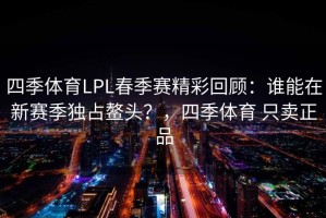 四季体育LPL春季赛精彩回顾：谁能在新赛季独占鳌头？，四季体育 只卖正品