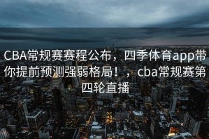 CBA常规赛赛程公布，四季体育app带你提前预测强弱格局！，cba常规赛第四轮直播