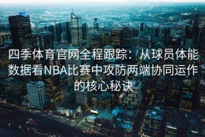 四季体育官网全程跟踪：从球员体能数据看NBA比赛中攻防两端协同运作的核心秘诀