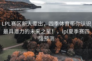 LPL赛区新人辈出，四季体育带你认识最具潜力的未来之星！，lpl夏季赛四强预测