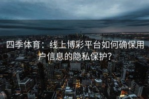 四季体育：线上博彩平台如何确保用户信息的隐私保护？