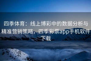 四季体育：线上博彩中的数据分析与精准营销策略，四季彩票app手机软件下载