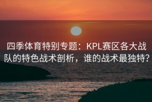 四季体育特别专题：KPL赛区各大战队的特色战术剖析，谁的战术最独特？