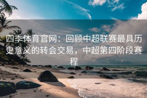 四季体育官网：回顾中超联赛最具历史意义的转会交易，中超第四阶段赛程