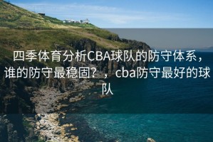 四季体育分析CBA球队的防守体系，谁的防守最稳固？，cba防守最好的球队