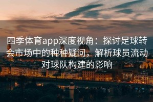 四季体育app深度视角：探讨足球转会市场中的种种疑问，解析球员流动对球队构建的影响