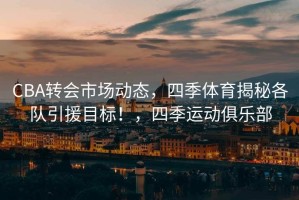 CBA转会市场动态，四季体育揭秘各队引援目标！，四季运动俱乐部