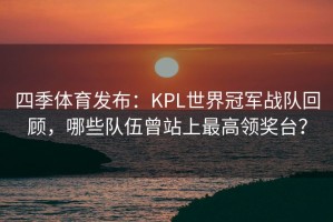 四季体育发布：KPL世界冠军战队回顾，哪些队伍曾站上最高领奖台？