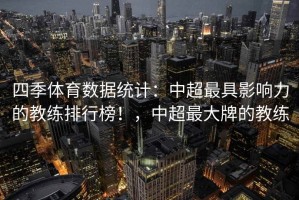 四季体育数据统计：中超最具影响力的教练排行榜！，中超最大牌的教练