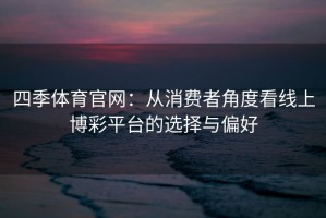 四季体育官网：从消费者角度看线上博彩平台的选择与偏好