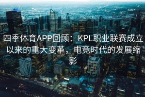 四季体育APP回顾：KPL职业联赛成立以来的重大变革，电竞时代的发展缩影