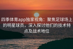 四季体育app独家视角：聚焦足球场上的明星球员，深入探讨他们的技术特点及战术地位