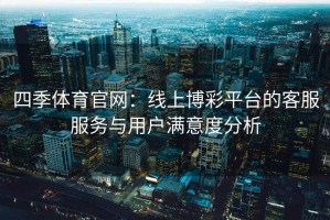 四季体育官网：线上博彩平台的客服服务与用户满意度分析