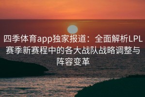 四季体育app独家报道：全面解析LPL赛季新赛程中的各大战队战略调整与阵容变革