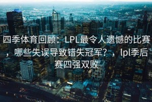 四季体育回顾：LPL最令人遗憾的比赛，哪些失误导致错失冠军？，lpl季后赛四强双败