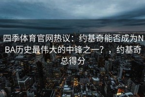 四季体育官网热议：约基奇能否成为NBA历史最伟大的中锋之一？，约基奇总得分