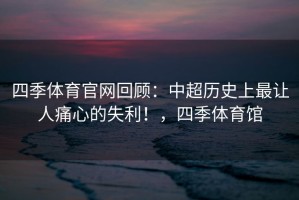 四季体育官网回顾：中超历史上最让人痛心的失利！，四季体育馆