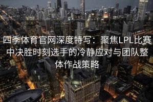 四季体育官网深度特写：聚焦LPL比赛中决胜时刻选手的冷静应对与团队整体作战策略