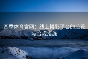 四季体育官网：线上博彩平台的监管与合规措施