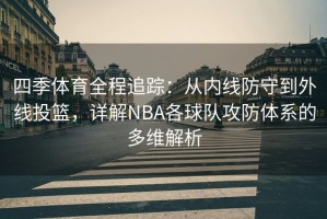 四季体育全程追踪：从内线防守到外线投篮，详解NBA各球队攻防体系的多维解析