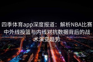 四季体育app深度报道：解析NBA比赛中外线投篮与内线对抗数据背后的战术演变趋势