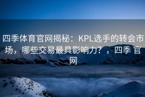 四季体育官网揭秘：KPL选手的转会市场，哪些交易最具影响力？，四季 官网