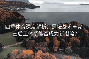 四季体育深度解析：足坛战术革命，三后卫体系能否成为新潮流？