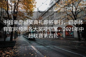 中超年度颁奖典礼即将举行，四季体育官网预测各大奖项归属，2021年中超联赛第四轮