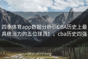 四季体育app数据分析：CBA历史上最具统治力的五位球员！，cba历史四强