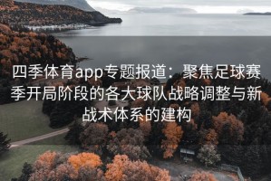 四季体育app专题报道：聚焦足球赛季开局阶段的各大球队战略调整与新战术体系的建构