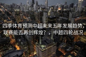 四季体育预测中超未来五年发展趋势，联赛能否再创辉煌？，中超四轮战况