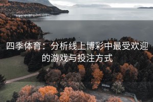 四季体育：分析线上博彩中最受欢迎的游戏与投注方式