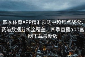 四季体育APP精准预测中超焦点战役，赛前数据分析全覆盖，四季直播app官网下载最新版