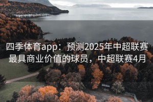 四季体育app：预测2025年中超联赛最具商业价值的球员，中超联赛4月