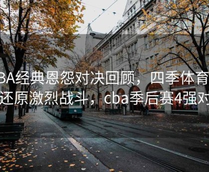 CBA经典恩怨对决回顾，四季体育官网还原激烈战斗，cba季后赛4强对阵