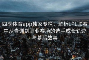 四季体育app独家专栏：解析LPL联赛中从青训到职业赛场的选手成长轨迹与幕后故事